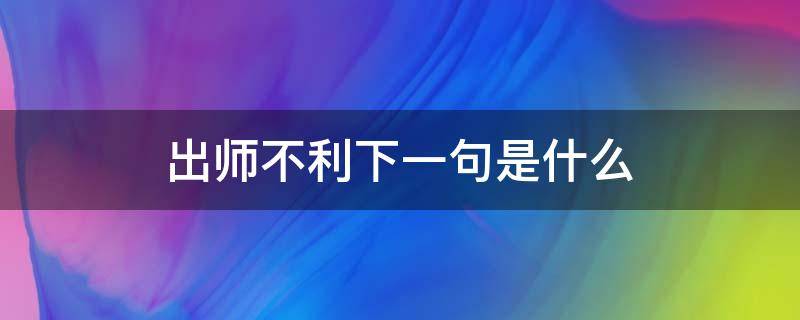 出师不利下一句是什么 出师不利的下一句是什么