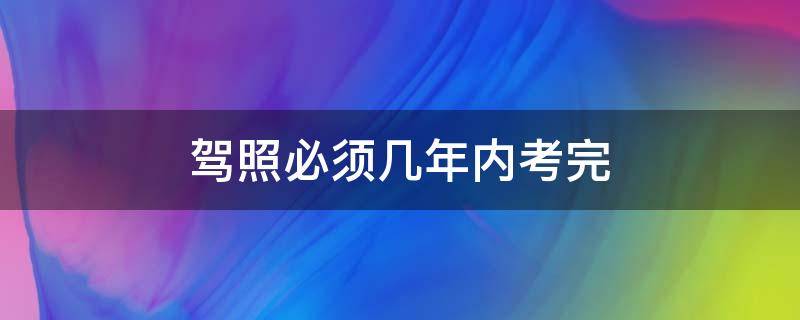 驾照必须几年内考完 驾照必须几年之内考完
