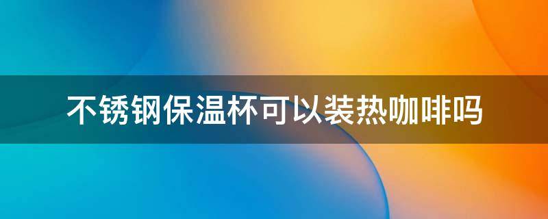 不锈钢保温杯可以装热咖啡吗 不锈钢保温杯能不能装咖啡