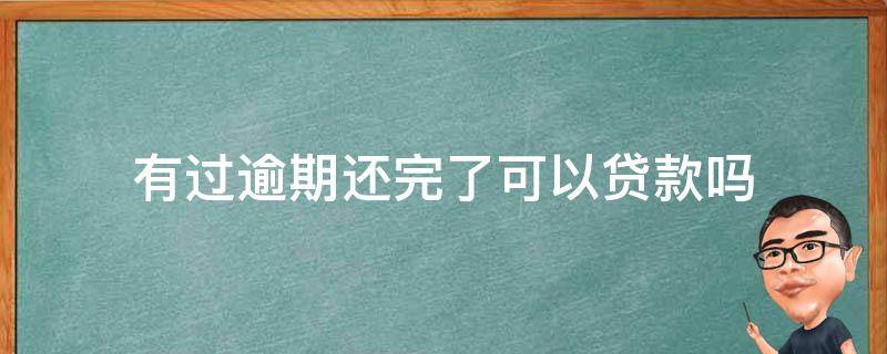 有过逾期还完了可以贷款吗（有过逾期已还清可以贷款吗）