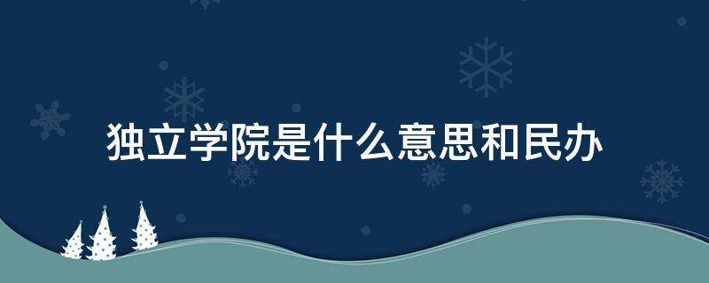 独立学院是什么意思和民办 独立学院是民办的意思吗