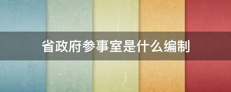 省政府参事室是什么编制 省政府参事室参事什么级别