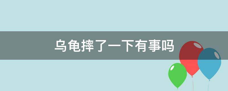 乌龟摔了一下有事吗 乌龟摔了一下有事吗得有一米高