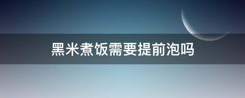 黑米煮饭需要提前泡吗 黑米煮饭需要提前泡吗?