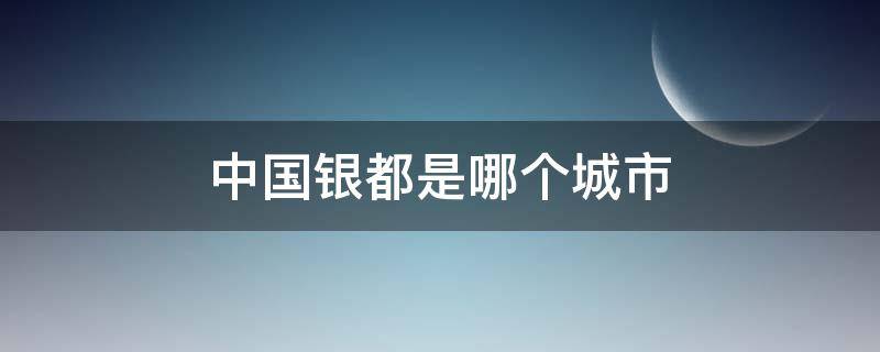 中国银都是哪个城市 银都是哪个城市的别称