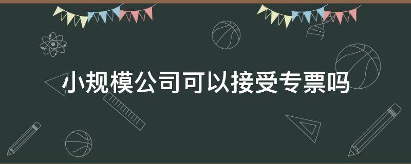 小规模公司可以接受专票吗 小规模可以接受开过来的专票吗