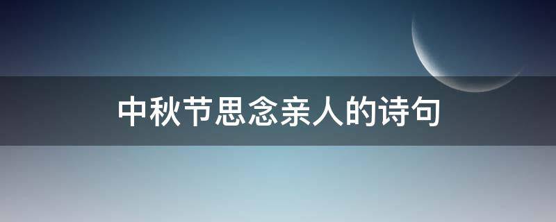 中秋节思念亲人的诗句（中秋节思念亲人的诗句中秋节致故去亲人思念）