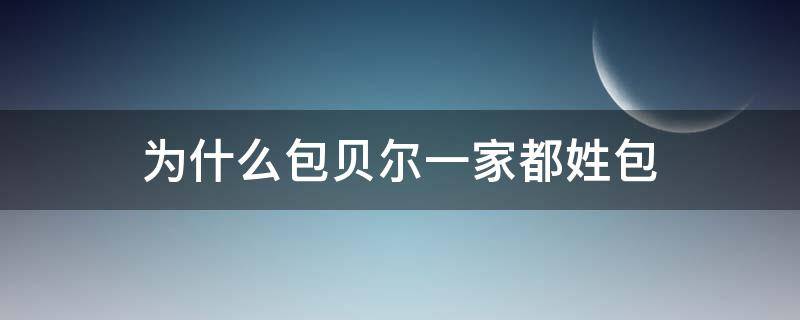 为什么包贝尔一家都姓包（包贝尔全家都姓包吗?）