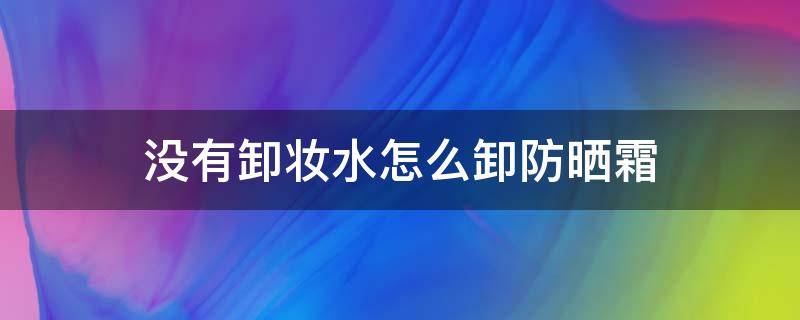 没有卸妆水怎么卸防晒霜（防晒没用卸妆水）