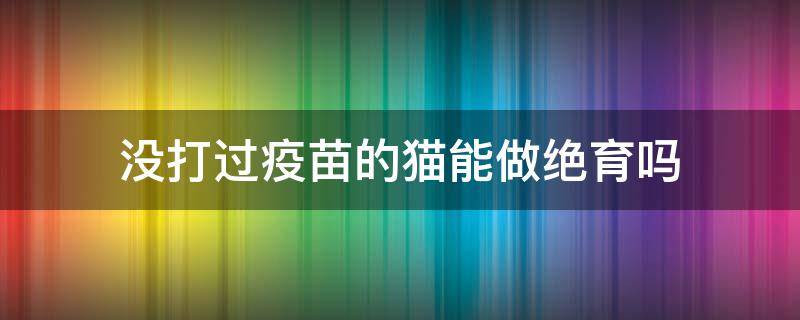 没打过疫苗的猫能做绝育吗 没有打疫苗的猫能绝育吗