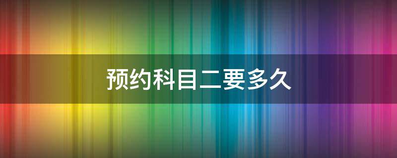 预约科目二要多久（预约科目二要多久才能考试）