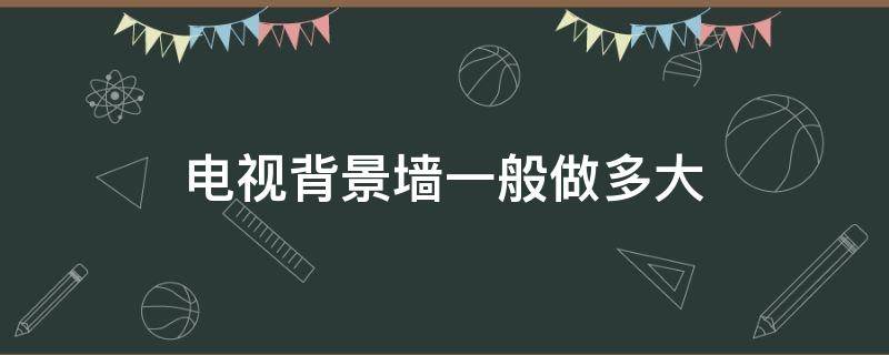 电视背景墙一般做多大 电视墙背景墙一般多大