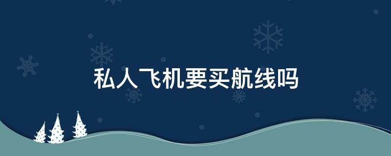 私人飞机要买航线吗 私人飞机需不需要买航线
