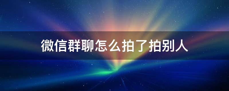 微信群聊怎么拍了拍别人（微信群聊怎样拍了拍别人）