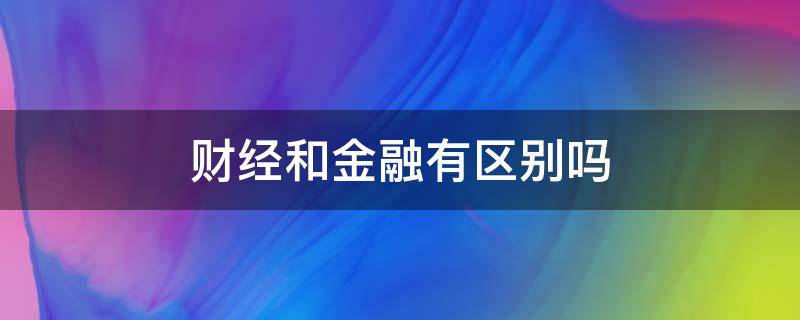 财经和金融有区别吗 财经和金融有什么关系