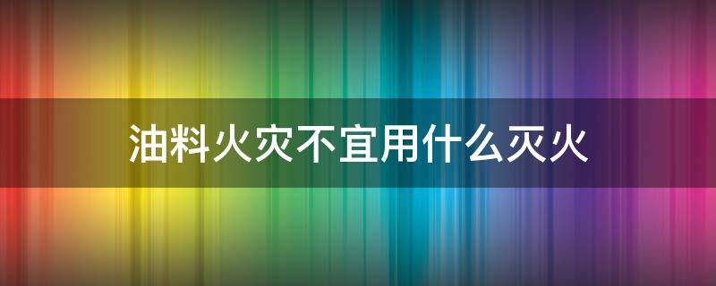 油料火灾不宜用什么灭火（油料火灾不宜用什么灭火器）