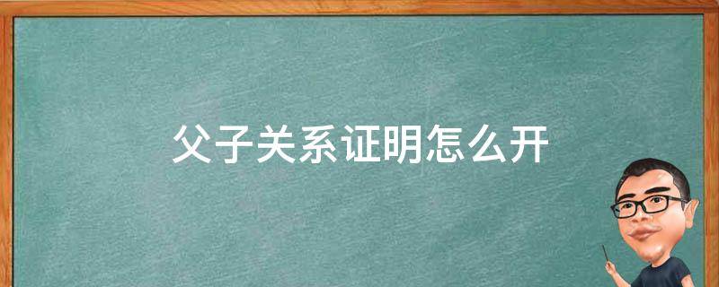 父子关系证明怎么开 派出所父子关系证明怎么开