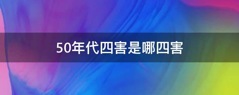 50年代四害是哪四害（50年代四害是指哪4种）