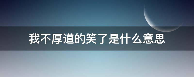 我不厚道的笑了是什么意思（不好意思笑了）