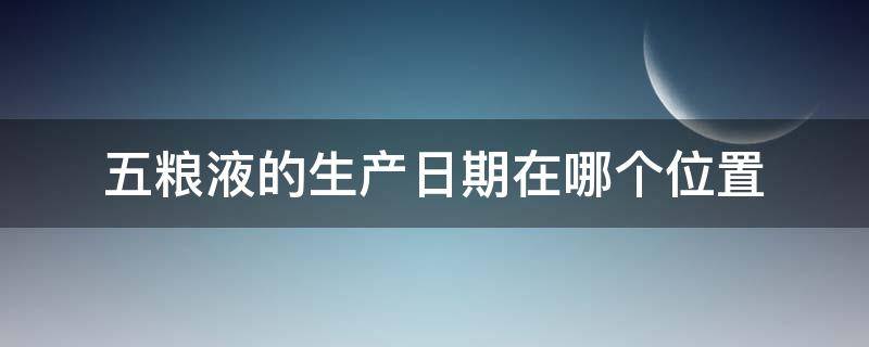 五粮液的生产日期在哪个位置（五粮液的生产日期怎么看）