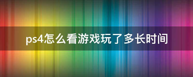ps4怎么看游戏玩了多长时间 ps4哪里看游戏时长