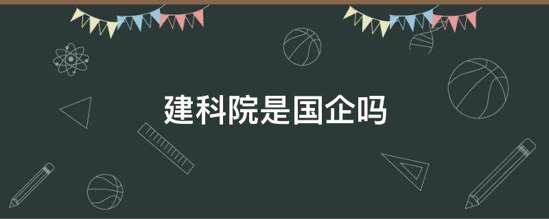 建科院是国企吗 四川建科院是国企吗