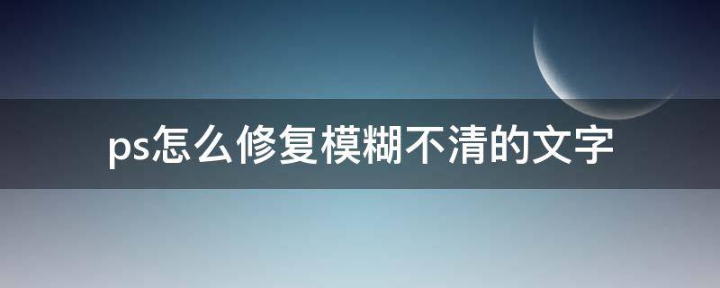 ps怎么修复模糊不清的文字（ps文字模糊怎么修复高清）