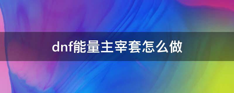 dnf能量主宰套怎么做 dnf能量主宰套用什么升级