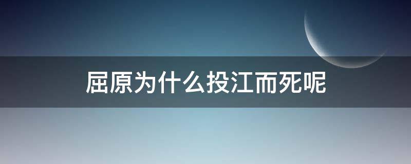 屈原为什么投江而死呢 屈原为何要投江自尽