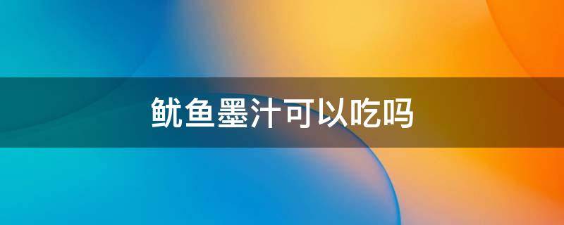 鱿鱼墨汁可以吃吗 鱿鱼墨汁可以吃吗有啥营养