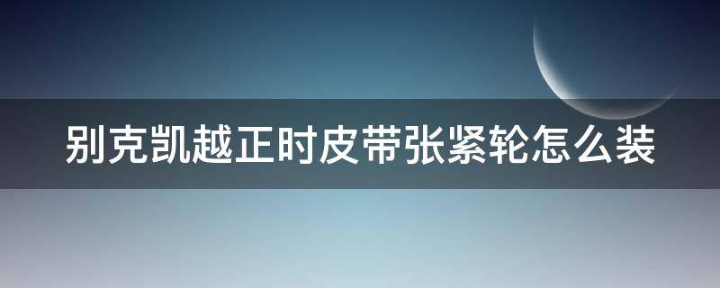 别克凯越正时皮带张紧轮怎么装 别克凯越正时皮带张紧轮怎么装的