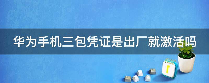 华为手机三包凭证是出厂就激活吗（华为手机刚激活三包凭证有生效日期吗）