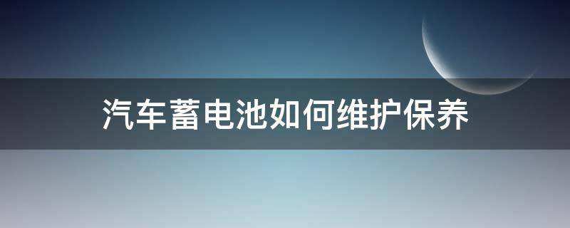 汽车蓄电池如何维护保养（汽车蓄电池怎么维护保养）