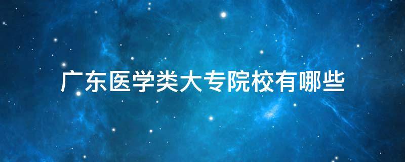 广东医学类大专院校有哪些（广东医学类专科大学有哪些）