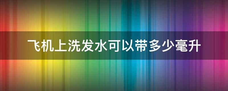 飞机上洗发水可以带多少毫升 坐飞机洗发水可以带多少毫升