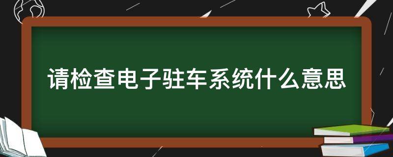 请检查电子驻车系统什么意思（比亚迪请检查电子驻车系统什么意思）