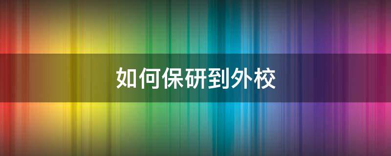 如何保研到外校（保研怎样才能保外校）