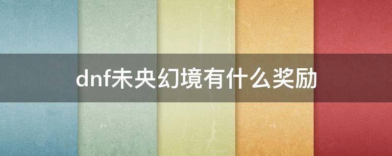 dnf未央幻境有什么奖励（DNF未央幻境奖励）
