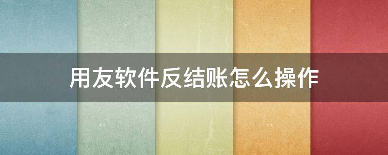 用友软件反结账怎么操作 用友财务软件反结账怎么操作