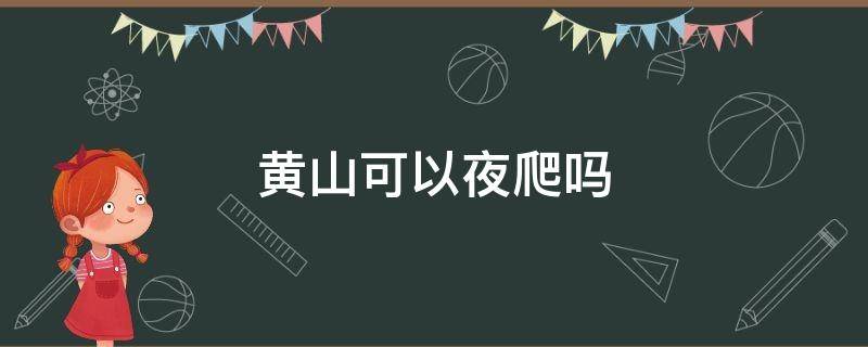 黄山可以夜爬吗 黄山风景区可以夜爬上山吗?