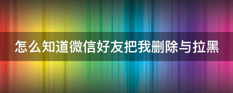 怎么知道微信好友把我删除与拉黑（怎么知道微信好友把我删除与拉黑转账）