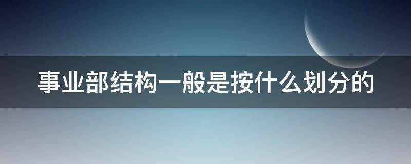 事业部结构一般是按什么划分的 事业部结构又称什么