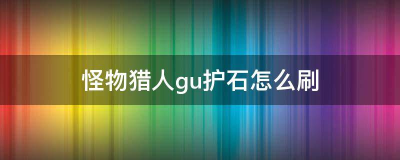 怪物猎人gu护石怎么刷 怪物猎人gu怎样刷护石