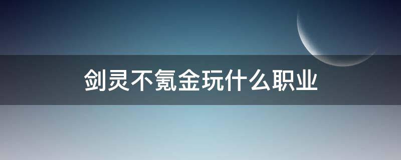 剑灵不氪金玩什么职业（剑灵不氪金玩什么职业2022）