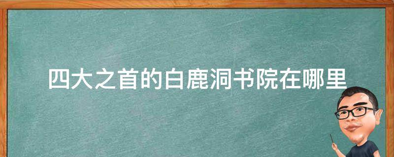 四大之首的白鹿洞书院在哪里 古代四大之首的白鹿洞书院在哪里