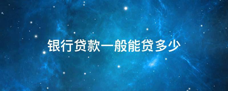 银行贷款一般能贷多少 银行贷款一般能贷多少钱