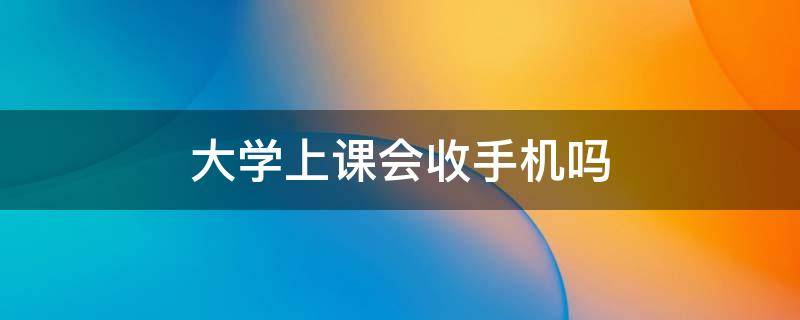 大学上课会收手机吗 大学上课收手机吗?