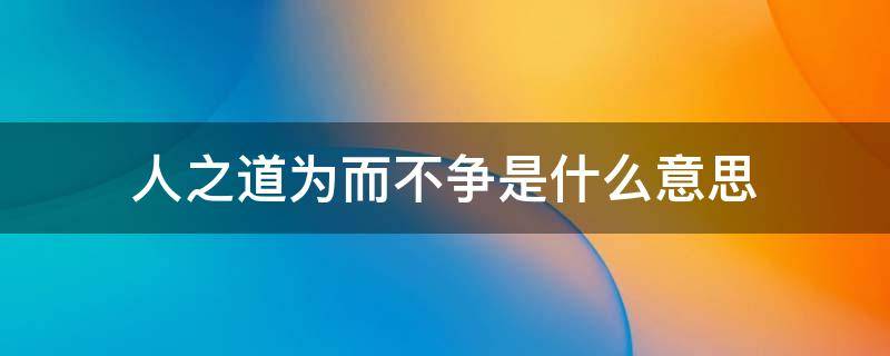 人之道为而不争是什么意思 人之道,为而不争是什么意思