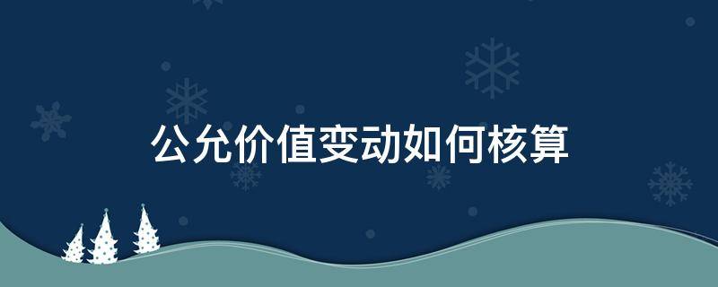 公允价值变动如何核算 公允变动价值怎么算