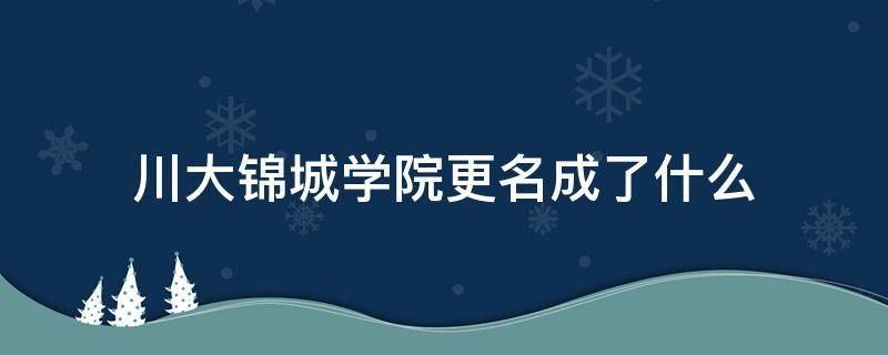 川大锦城学院更名成了什么（川大锦江学院更名成了什么）